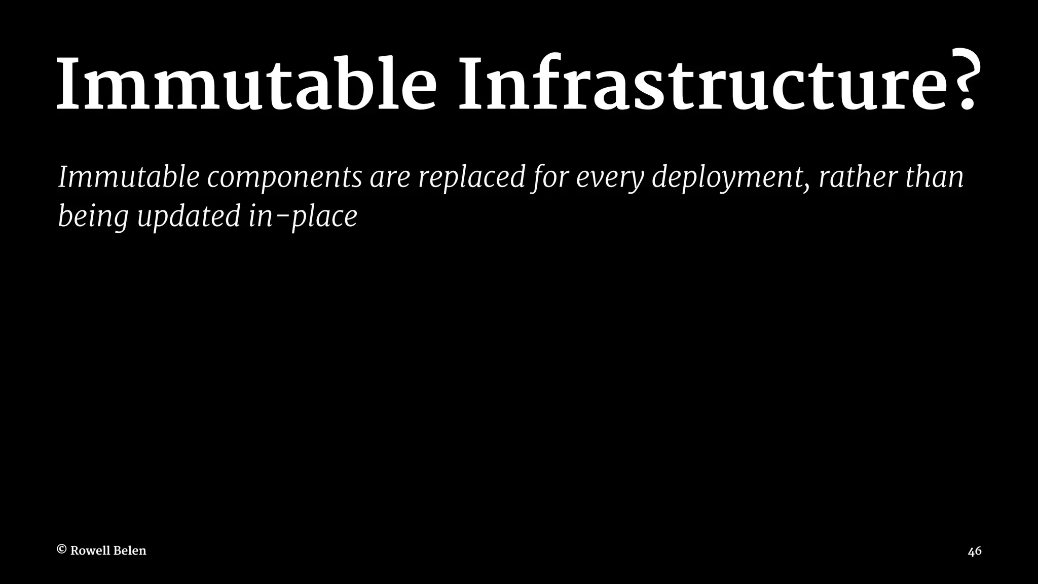 Immutable Infrastructure? Immutable components are replaced for every deployment, rather than being updated in-place © Rowell Belen 46 