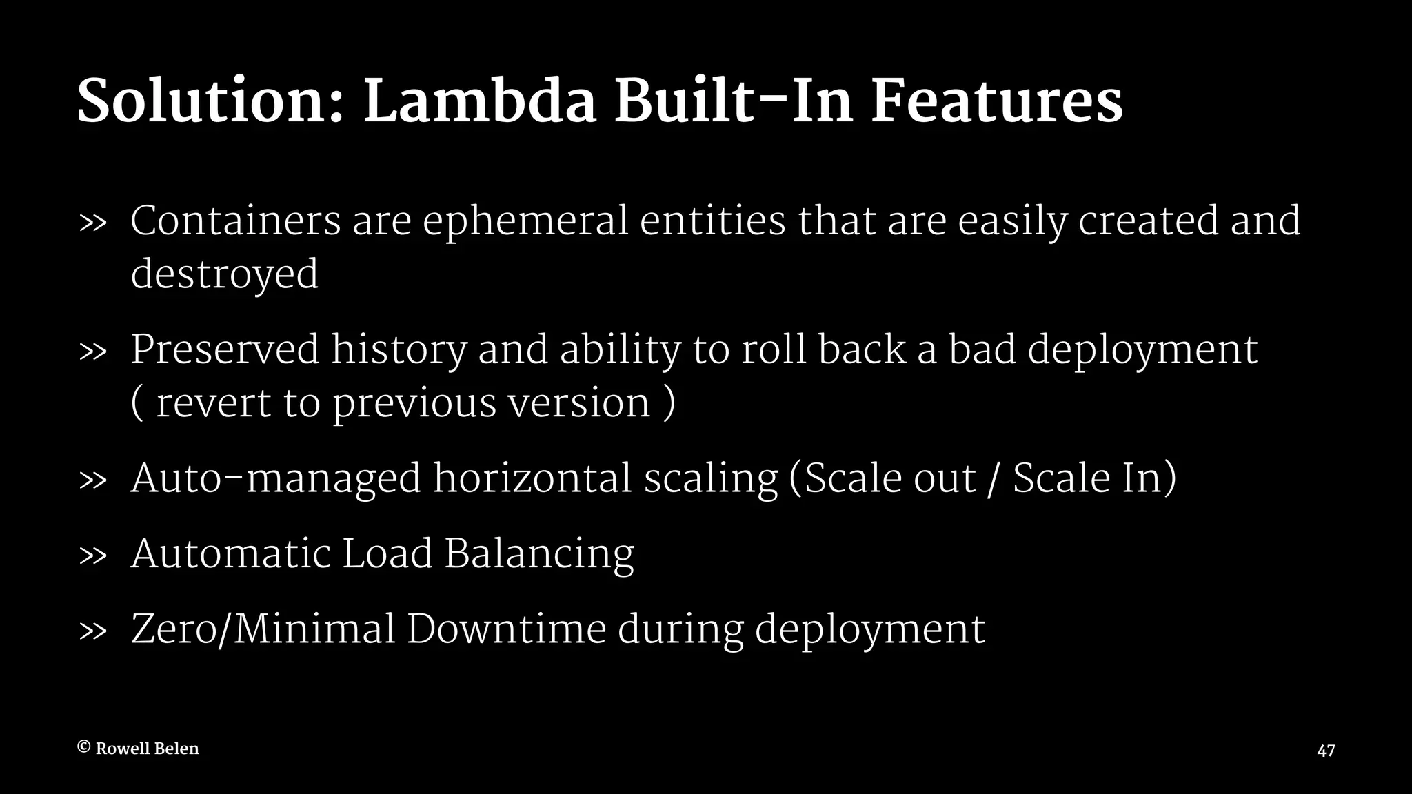 Solution: Lambda Built-In Features » Containers are ephemeral entities that are easily created and destroyed » Preserved history and ability to roll back a bad deployment ( revert to previous version ) » Auto-managed horizontal scaling (Scale out / Scale In) » Automatic Load Balancing » Zero/Minimal Downtime during deployment © Rowell Belen 47 