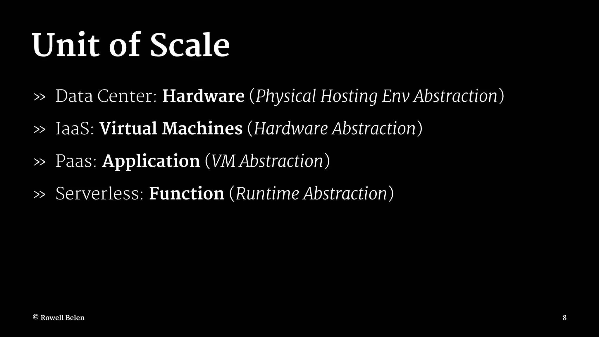 Unit of Scale » Data Center: Hardware (Physical Hosting Env Abstraction) » IaaS: Virtual Machines (Hardware Abstraction) » Paas: Application (VM Abstraction) » Serverless: Function (Runtime Abstraction) © Rowell Belen 8 