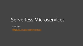 Serverless Microservices
Lalit Kale
https://ie.linkedin.com/in/lalitkale
 
