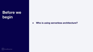 Before we
begin
● Who is using serverless architecture?
 
