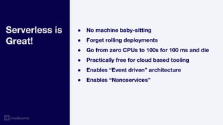 ● No machine baby-sitting
● Forget rolling deployments
● Go from zero CPUs to 100s for 100 ms and die
● Practically free for cloud based tooling
● Enables “Event driven” architecture
● Enables “Nanoservices”
Serverless is
Great!
 