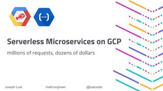 Serverless Microservices on GCP
millions of requests, dozens of dollars
Joseph Lust mabl engineer @lustcoder
 