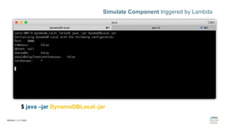 Simulate Component triggered by Lambda
$ aws –endpoint-url=http://localhost:8000 dynamodb list-tables
$ java –jar DynamoDBLocal.-jar
 