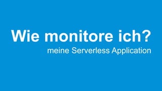 Wie monitore ich?
meine Serverless Application
 