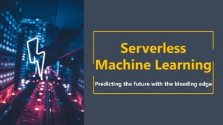 Serverless
Machine Learning
Predicting the future with the bleeding edge
 