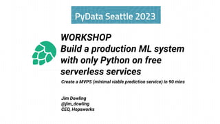 Create a MVPS (minimal viable prediction service) in 90 mins
Jim Dowling
@jim_dowling
CEO, Hopsworks
WORKSHOP
Build a production ML system
with only Python on free
serverless services
 