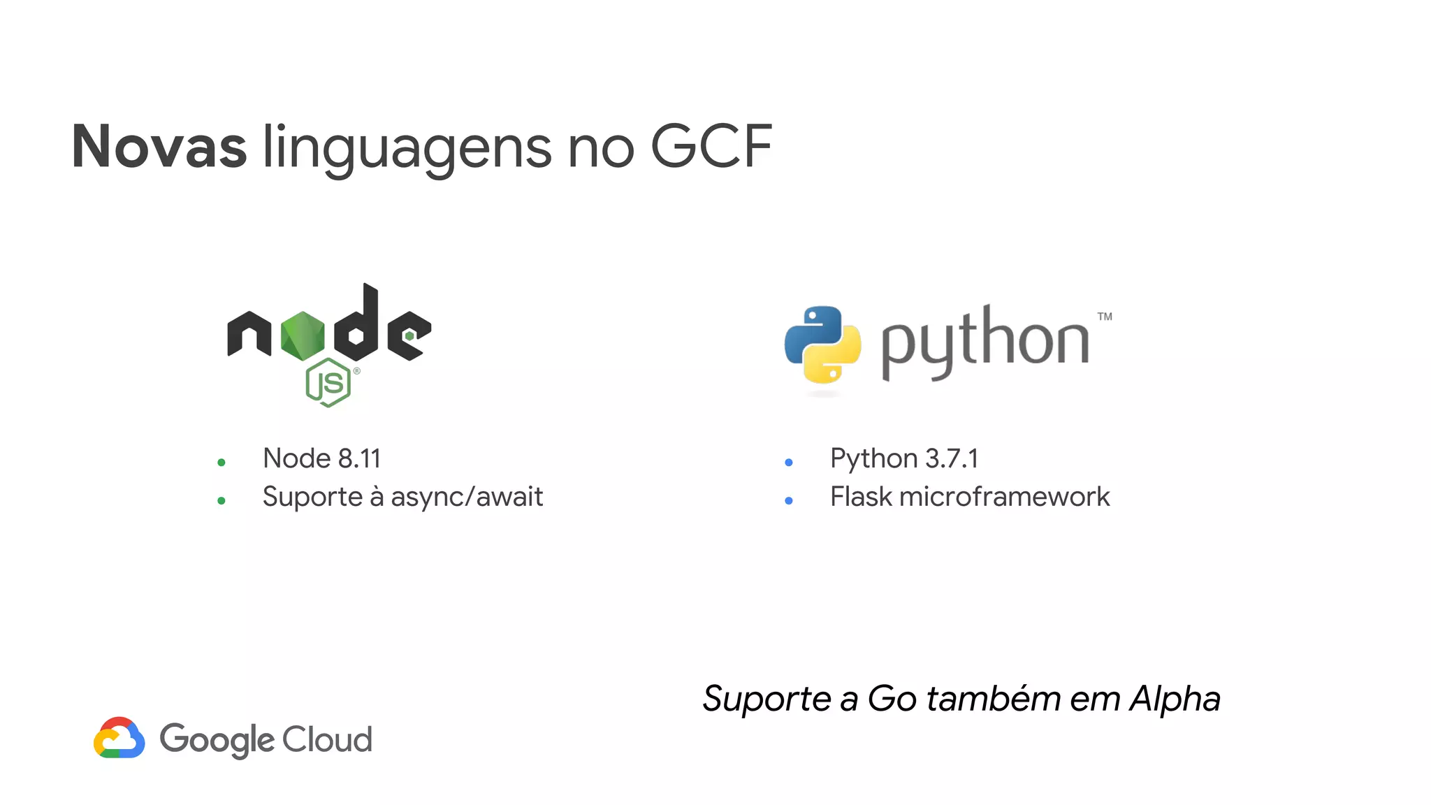 Novas linguagens no GCF
● Node 8.11
● Suporte à async/await
● Python 3.7.1
● Flask microframework
Suporte a Go também em Alpha
 