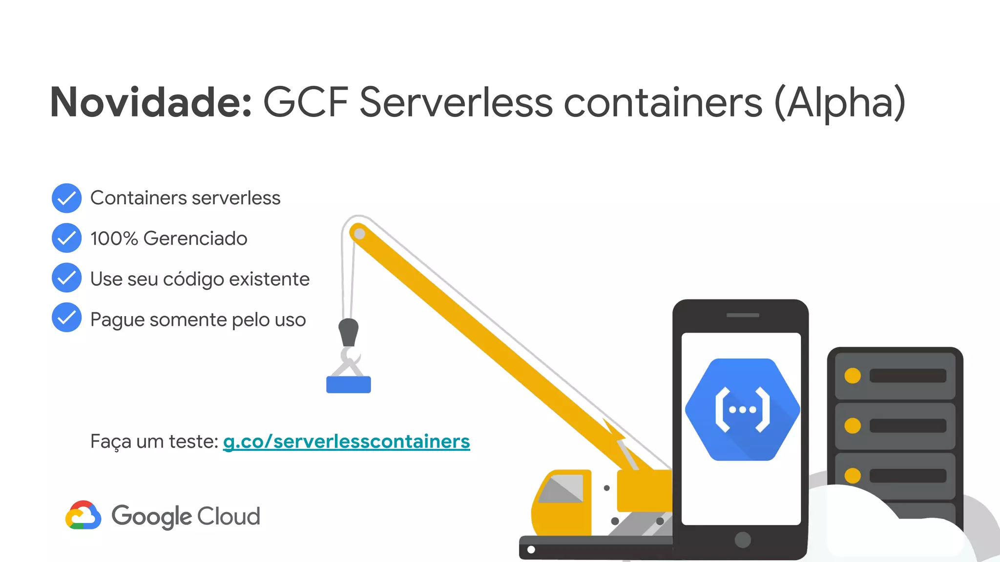 Containers serverless
100% Gerenciado
Use seu código existente
Pague somente pelo uso
Faça um teste: g.co/serverlesscontainers
Novidade: GCF Serverless containers (Alpha)
 