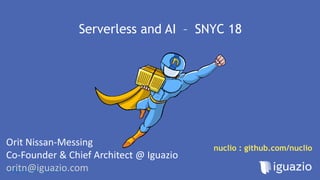 https://nuclio.io
Serverless and AI – SNYC 18
Orit Nissan-Messing
Co-Founder & Chief Architect @ Iguazio
oritn@iguazio.com
nuclio : github.com/nuclio
 