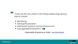 These are the four pillars of the Observability Engineering
team’s charter:
• Monitoring
• Alerting/Visualization
• Distributed systems tracing infrastructure
• Log aggregation/analytics
“
” http://bit.ly/2DnjyuW- Observability Engineering at Twitter
 