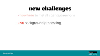 •no background processing
•nowhere to install agents/daemons
new challenges
 