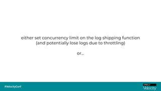 either set concurrency limit on the log shipping function
(and potentially lose logs due to throttling)
or…
 