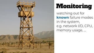 Monitoring
watching out for
known failure modes
in the system,
e.g. network I/O, CPU,
memory usage, …
 