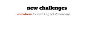 •nowhere to install agents/daemons
new challenges
 