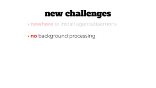 •no background processing
•nowhere to install agents/daemons
new challenges
 