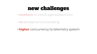 •higher concurrency to telemetry system
•nowhere to install agents/daemons
•no background processing
new challenges
 