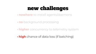 •high chance of data loss (if batching)
•nowhere to install agents/daemons
•no background processing
•higher concurrency to telemetry system
new challenges
 