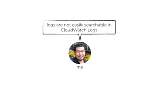 logs are not easily searchable in
CloudWatch Logs
me
 