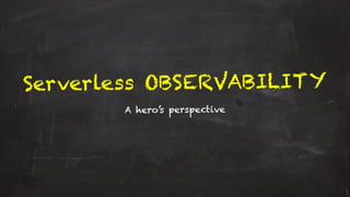 Serverless OBSERVABILITY
A hero’s perspective
 