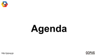 http://gcpug.jp
Agenda
 