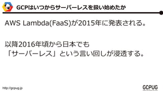 http://gcpug.jp
AWS Lambda(FaaS)2015˰k롣
Խ2016핤ձǤ
`Щ`쥹ȤԤؤ͸롣
GCPϤĤ饵`Щ`쥹Qʼ᤿
 