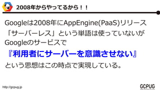 http://gcpug.jp
Google2008AppEngine(PaaS)`
`Щ`쥹ȤgZʹäƤʤ
GoogleΥ`ӥ
ߤ˥`Щ`Rʤ
Ȥ˼ϤΕrǌgFƤ롣
2008꤫äƤ뤫飡
 