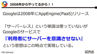http://gcpug.jp
Google2008AppEngine(PaaS)`
`Щ`쥹ȤgZʹäƤʤ
GoogleΥ`ӥ
ߤ˥`Щ`Rʤ
Ȥ˼ϤΕrǌgFƤ롣
2008꤫äƤ뤫飡
 