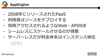 http://gcpug.jp
- 2008˥`줿PaaS
- ߤϥ`ǥץ
- r褦Web?API
- `쥹˥`뤵Τ
- `Щ`쥹Ͻϵϥ󥹥󥹅gλ
ѧ
AppEngine
 