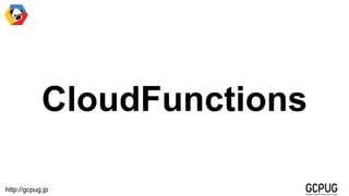 http://gcpug.jp
CloudFunctions
 