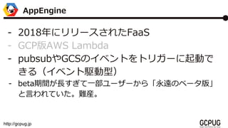 http://gcpug.jp
- 2018˥`줿FaaS
- GCPAWS Lambda
- pubsubGCSΥ٥Ȥȥꥬ`Ӥ
루٥lͣ
- betagLһ``顸hΥ٩`桹
ԤƤyb
AppEngine
 