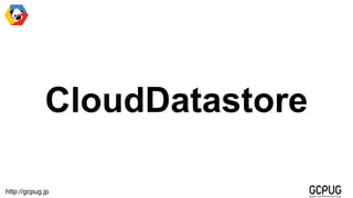 http://gcpug.jp
CloudDatastore
 