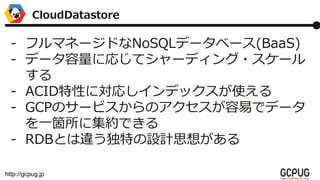 http://gcpug.jp
- եޥͩ`ɤNoSQLǩ`٩`(BaaS)
- ǩ`ˏꤸƥ`ǥ?`

- ACIDԤˌꤷǥåʹ
- GCPΥ`ӥΥפǥǩ`
һw˼sǤ
- RDBȤ`ؤOӋ˼뤬
CloudDatastore
 
