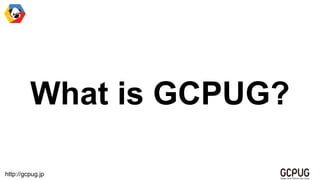 http://gcpug.jp
What is GCPUG?
 