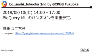 http://gcpug.jp
2019/08/10() 14:00 - 17:00
BigQuery ML Υϥ󥺥gʩ趨
ԔϤ
connpass: https://gcpugfukuoka.connpass.com/event/139881/
bq_sushi_fukuoka 2nd by GCPUG Fukuoka
 