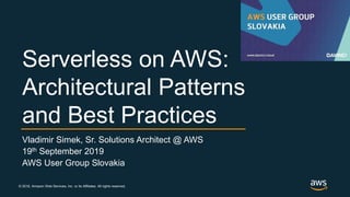 © 2018, Amazon Web Services, Inc. or its Affiliates. All rights reserved.
Vladimir Simek, Sr. Solutions Architect @ AWS
19th September 2019
AWS User Group Slovakia
Serverless on AWS:
Architectural Patterns
and Best Practices
 