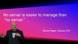 No server is easier to manage than
"no server.”
Werner Vogels—Amazon CTO
 