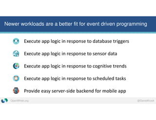 @DanielKrookOpenWhisk.org
Newer workloads are a better fit for event driven programming
Execute app logic in response to database triggers
Execute app logic in response to sensor data
Execute app logic in response to cognitive trends
Execute app logic in response to scheduled tasks
Provide easy server-side backend for mobile app
 