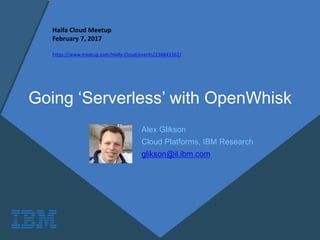 Going ‘Serverless’ with OpenWhisk
Alex Glikson
Cloud Platforms, IBM Research
glikson@il.ibm.com
Haifa Cloud Meetup
February 7, 2017
https://www.meetup.com/Haifa-Cloud/events/236843362/
 