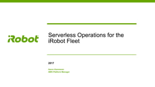 Serverless Operations for the
iRobot Fleet
2017
Aaron Kammerer
AWS Platform Manager
 
