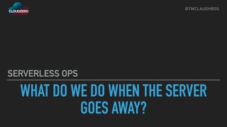 @TMCLAUGHBOS
WHAT DO WE DO WHEN THE SERVER
GOES AWAY?
SERVERLESS OPS
 