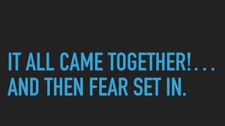 IT ALL CAME TOGETHER!…
AND THEN FEAR SET IN.
 