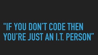 "IF YOU DON’T CODE THEN
YOU’RE JUST AN I.T. PERSON”
 