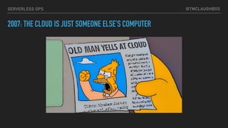 @TMCLAUGHBOSSERVERLESS OPS
2007: THE CLOUD IS JUST SOMEONE ELSE’S COMPUTER
 