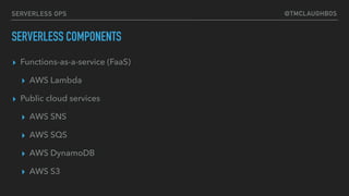 @TMCLAUGHBOSSERVERLESS OPS
SERVERLESS COMPONENTS
▸ Functions-as-a-service (FaaS)
▸ AWS Lambda
▸ Public cloud services
▸ AWS SNS
▸ AWS SQS
▸ AWS DynamoDB
▸ AWS S3
 