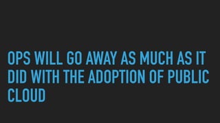 OPS WILL GO AWAY AS MUCH AS IT
DID WITH THE ADOPTION OF PUBLIC
CLOUD
 