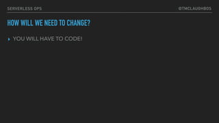 @TMCLAUGHBOSSERVERLESS OPS
HOW WILL WE NEED TO CHANGE?
▸ YOU WILL HAVE TO CODE!
 