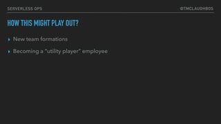 @TMCLAUGHBOSSERVERLESS OPS
HOW THIS MIGHT PLAY OUT?
▸ New team formations
▸ Becoming a “utility player” employee
 
