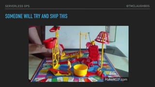 @TMCLAUGHBOSSERVERLESS OPS
SOMEONE WILL TRY AND SHIP THIS
 