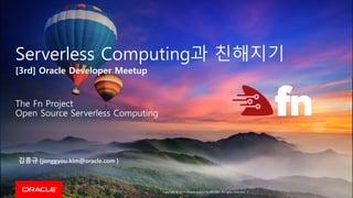 Copyright © 2017, Oracle and/or its affiliates. All rights reserved. |
Serverless Computing과 친해지기
[3rd] Oracle Developer Meetup
The Fn Project
Open Source Serverless Computing
김종규 (jonggyou.kim@oracle.com )
 